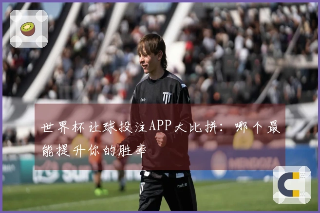 世界杯让球投注APP大比拼：哪个最能提升你的胜率