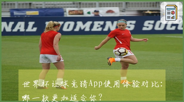 世界杯让球竞猜App使用体验对比：哪一款更加适合你？