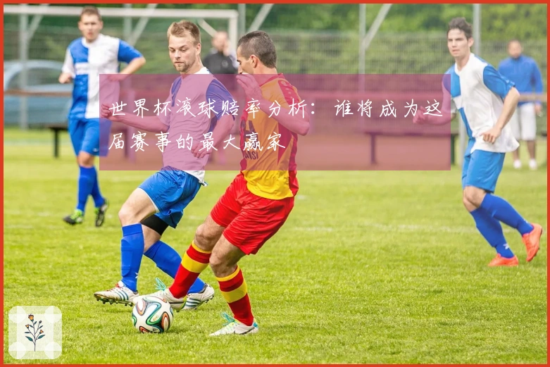世界杯滚球赔率分析：谁将成为这届赛事的最大赢家