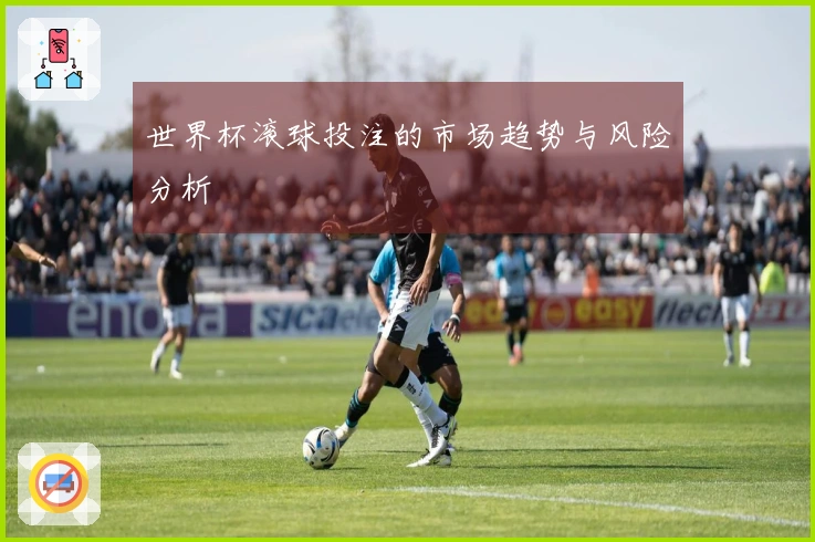 世界杯滚球投注的市场趋势与风险分析