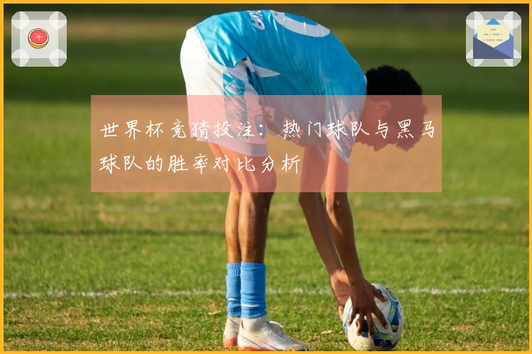 世界杯竞猜投注：热门球队与黑马球队的胜率对比分析