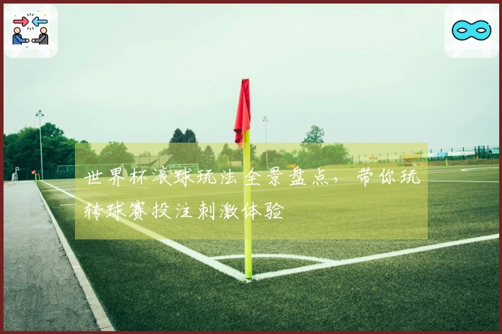 世界杯滚球玩法全景盘点，带你玩转球赛投注刺激体验