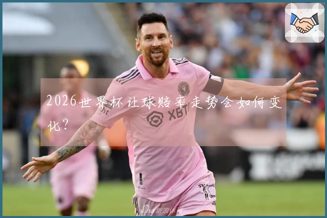 2026世界杯让球赔率走势会如何变化？