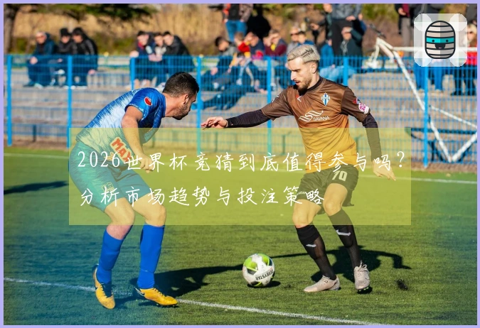 2026世界杯竞猜到底值得参与吗？分析市场趋势与投注策略