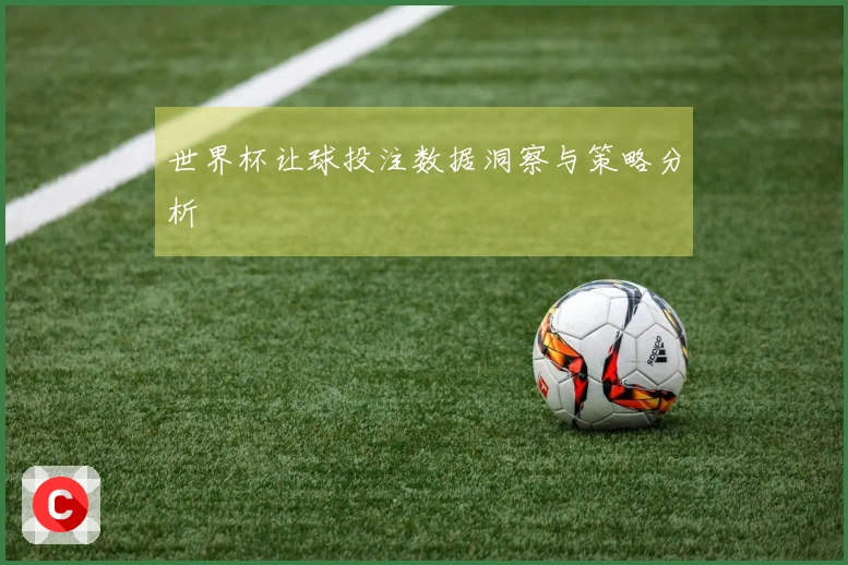 世界杯让球投注数据洞察与策略分析