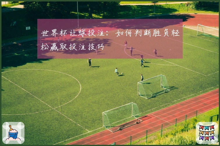 世界杯让球投注：如何判断胜负轻松赢取投注技巧