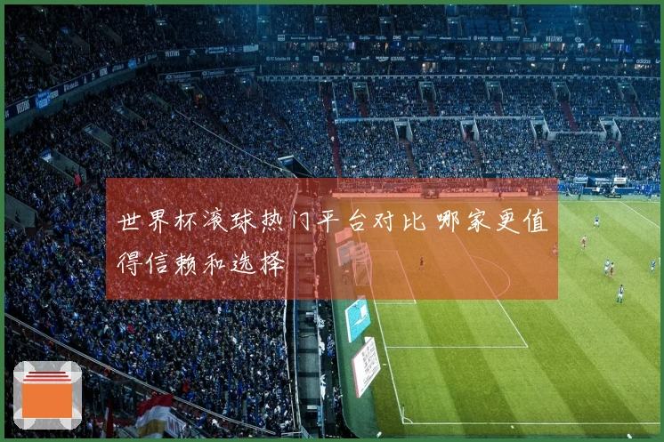 世界杯滚球热门平台对比 哪家更值得信赖和选择