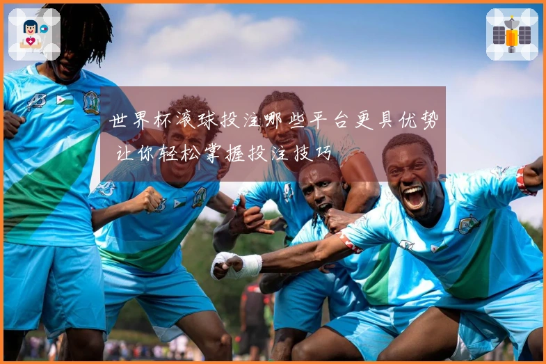 世界杯滚球投注哪些平台更具优势 让你轻松掌握投注技巧