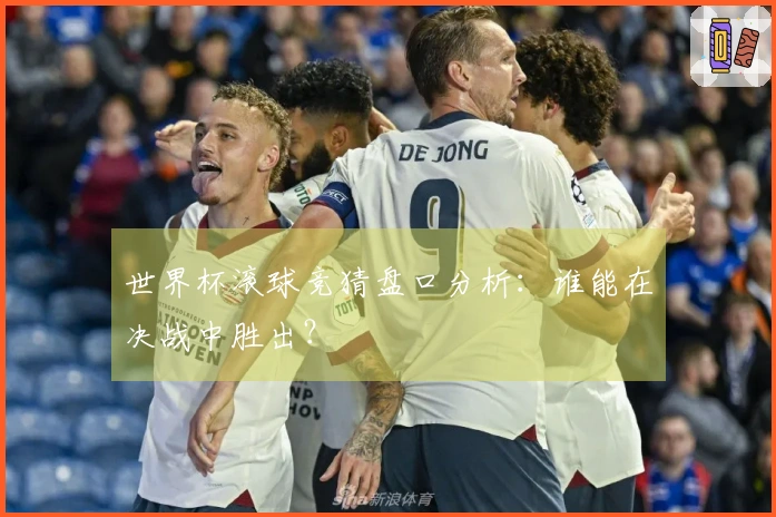 世界杯滚球竞猜盘口分析：谁能在决战中胜出？