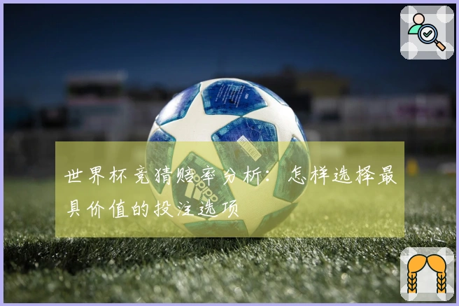 世界杯竞猜赔率分析：怎样选择最具价值的投注选项