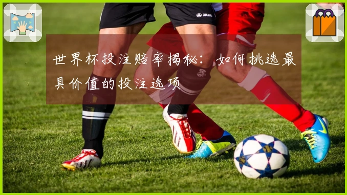 世界杯投注赔率揭秘：如何挑选最具价值的投注选项