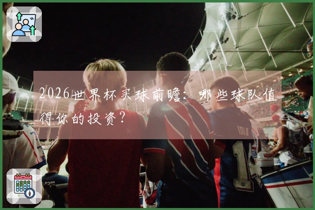 2026世界杯买球前瞻：哪些球队值得你的投资？