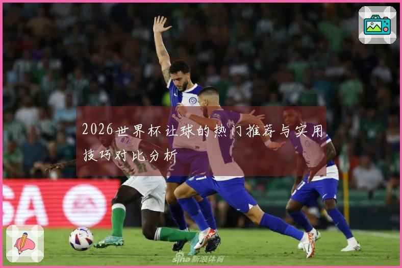 2026世界杯让球的热门推荐与实用技巧对比分析