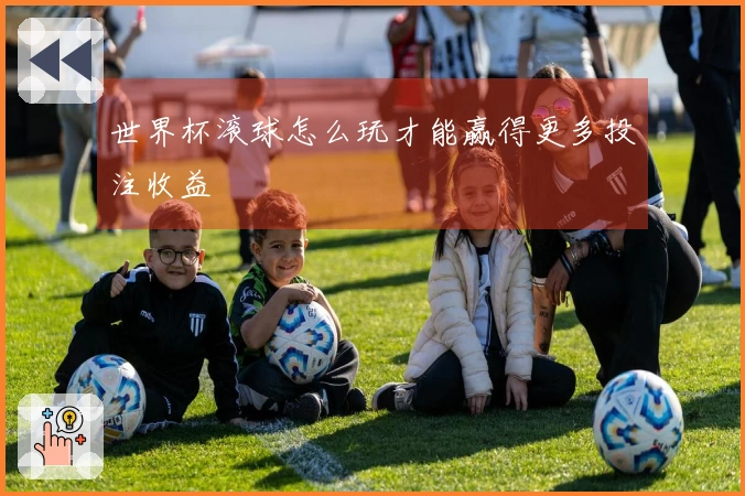 世界杯滚球怎么玩才能赢得更多投注收益