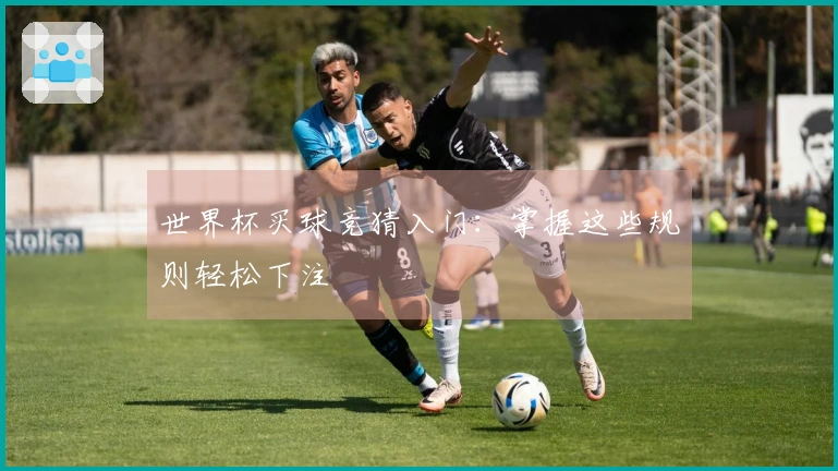 世界杯买球竞猜入门：掌握这些规则轻松下注