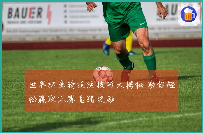 世界杯竞猜投注技巧大揭秘 助你轻松赢取比赛竞猜奖励