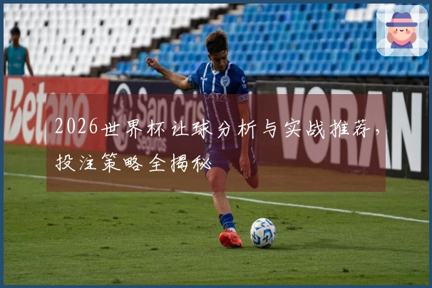 2026世界杯让球分析与实战推荐，投注策略全揭秘