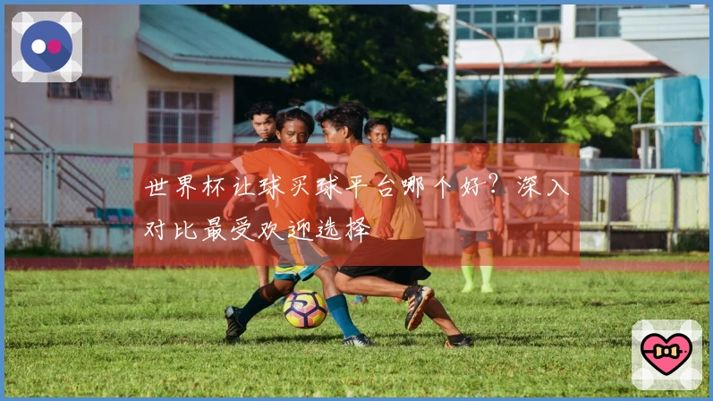 世界杯让球买球平台哪个好？深入对比最受欢迎选择
