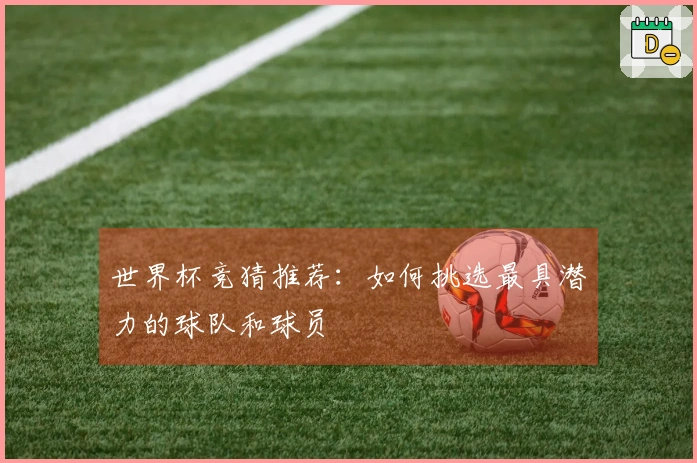世界杯竞猜推荐：如何挑选最具潜力的球队和球员