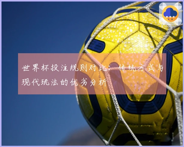 世界杯投注规则对比：传统方式与现代玩法的优劣分析