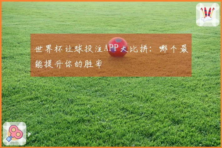 世界杯让球投注APP大比拼：哪个最能提升你的胜率