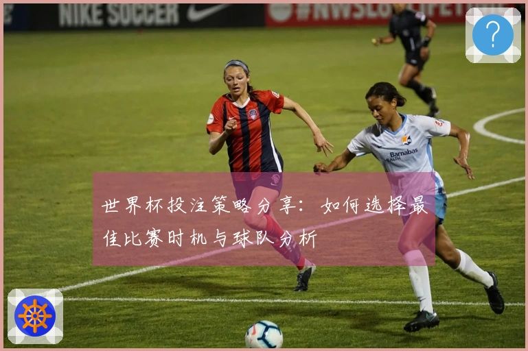 世界杯投注策略分享：如何选择最佳比赛时机与球队分析