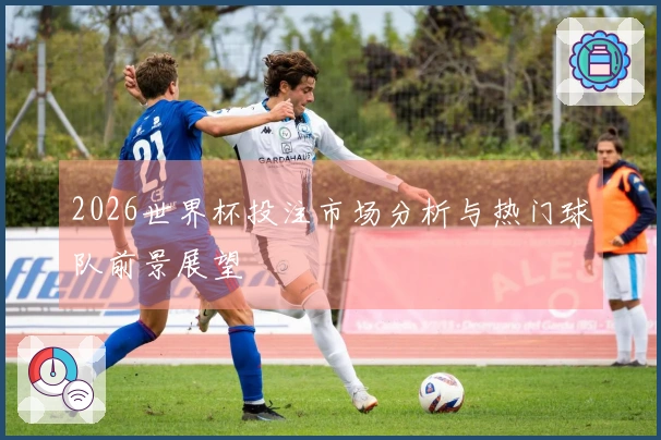 2026世界杯投注市场分析与热门球队前景展望