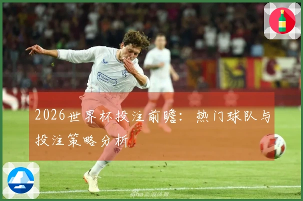 2026世界杯投注前瞻：热门球队与投注策略分析