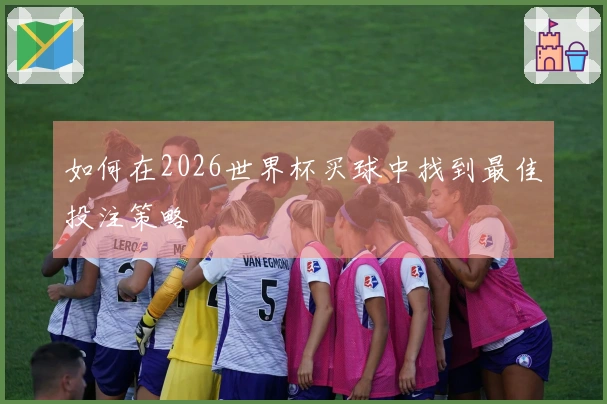 如何在2026世界杯买球中找到最佳投注策略
