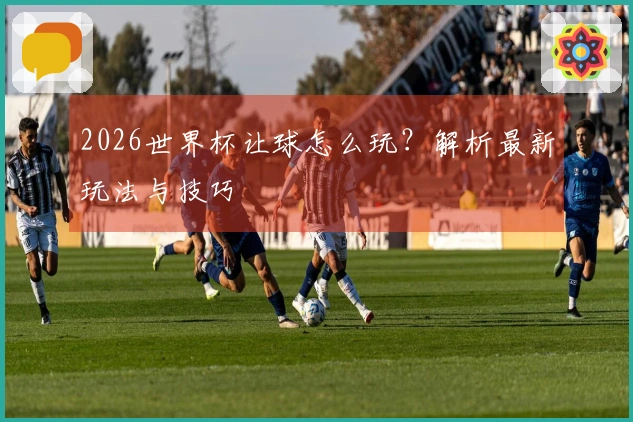 2026世界杯让球怎么玩？解析最新玩法与技巧