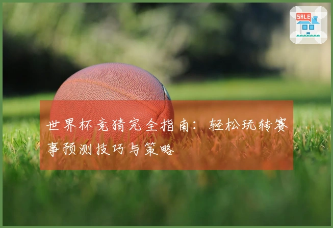 世界杯竞猜完全指南：轻松玩转赛事预测技巧与策略