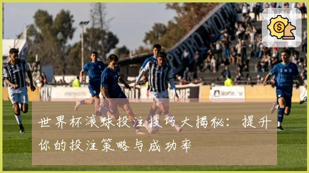 世界杯滚球投注技巧大揭秘：提升你的投注策略与成功率