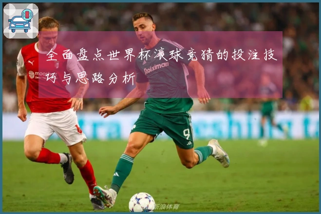 全面盘点世界杯滚球竞猜的投注技巧与思路分析