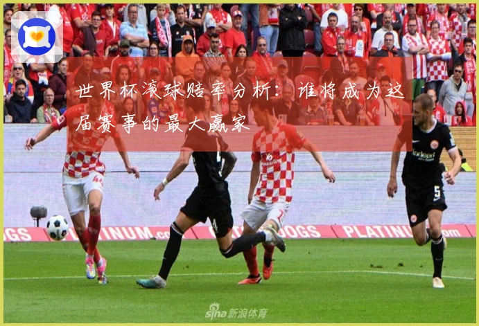 世界杯滚球赔率分析：谁将成为这届赛事的最大赢家