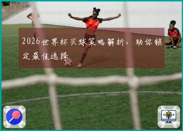 2026世界杯买球策略解析，助你锁定最佳选择