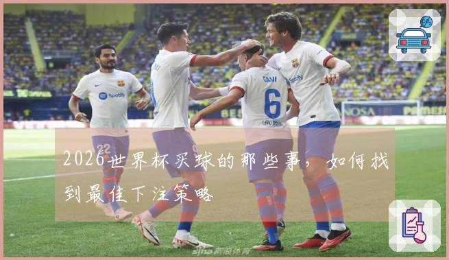 2026世界杯买球的那些事，如何找到最佳下注策略