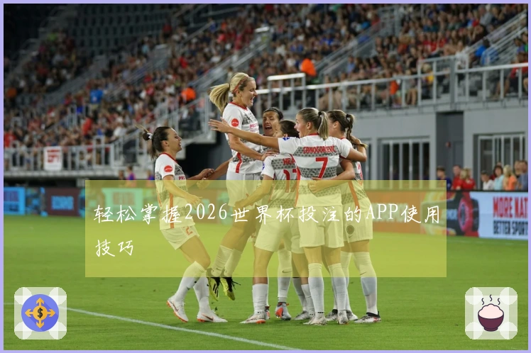轻松掌握2026世界杯投注的APP使用技巧