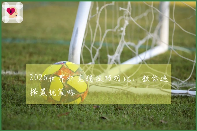 2026世界杯竞猜技巧对比，教你选择最优策略