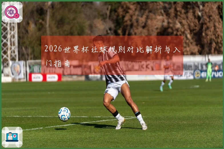 2026世界杯让球规则对比解析与入门指南