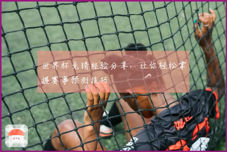 世界杯竞猜经验分享，让你轻松掌握赛事预测技巧