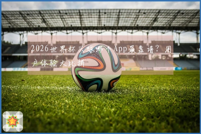 2026世界杯买球哪个App最靠谱？用户体验大比拼