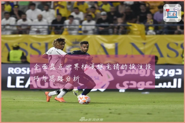 全面盘点世界杯滚球竞猜的投注技巧与思路分析