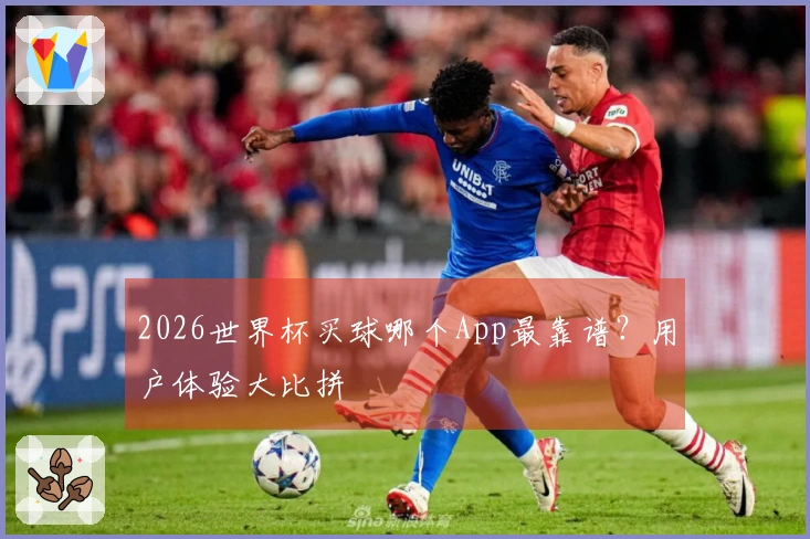 2026世界杯买球哪个App最靠谱？用户体验大比拼