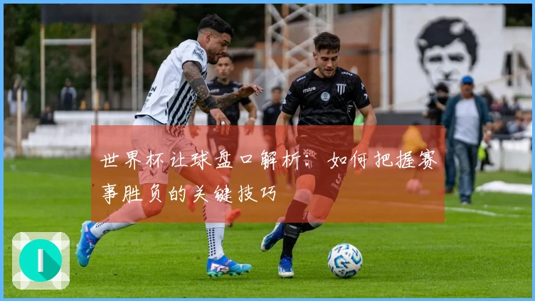 世界杯让球盘口解析：如何把握赛事胜负的关键技巧