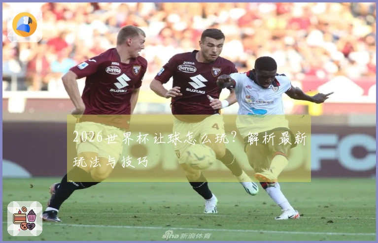 2026世界杯让球怎么玩？解析最新玩法与技巧