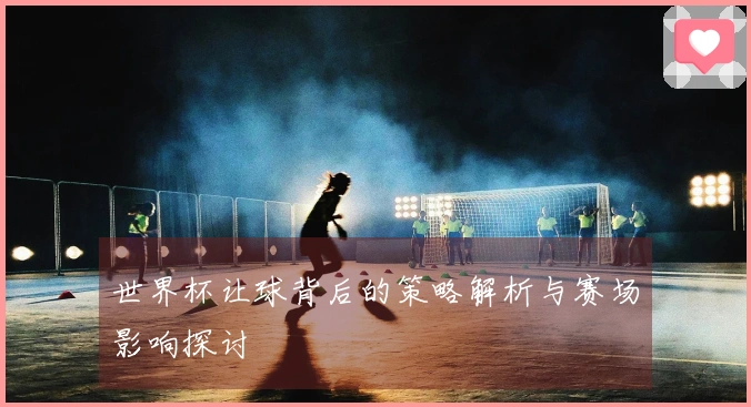 世界杯让球背后的策略解析与赛场影响探讨